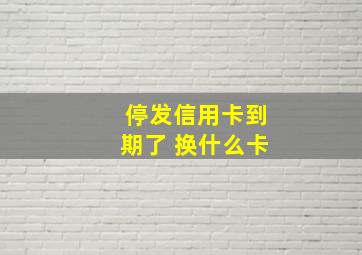 停发信用卡到期了 换什么卡